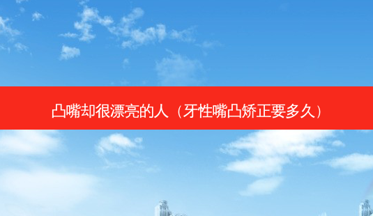 凸嘴却很漂亮的人(牙性嘴凸矫正要多久)-第1张图片-南山整形网 凸嘴却很漂亮的人(牙性嘴凸矫正要多久)-第1张图片-南山整形网