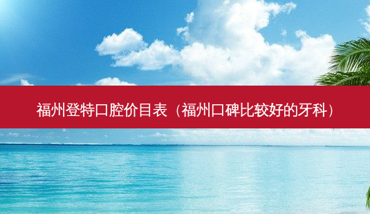 福州登特口腔价目表(福州口碑比较好的牙科)-第1张图片-南山整形网 福州登特口腔价目表(福州口碑比较好的牙科)-第1张图片-南山整形网