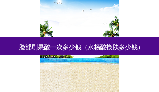 脸部刷果酸一次多少钱(水杨酸换肤多少钱)-第1张图片-南山整形网 脸部刷果酸一次多少钱(水杨酸换肤多少钱)-第1张图片-南山整形网