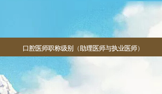 口腔医师职称级别(助理医师与执业医师)-第1张图片-南山整形网 口腔医师职称级别(助理医师与执业医师)-第1张图片-南山整形网