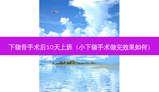 下颌骨手术后10天上班(小下颌手术做完效果如何)-第1张图片-南山整形网 下颌骨手术后10天上班(小下颌手术做完效果如何)-第1张图片-南山整形网