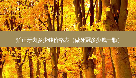 矫正牙齿多少钱价格表(做牙冠多少钱一颗)-第1张图片-南山整形网 矫正牙齿多少钱价格表(做牙冠多少钱一颗)-第1张图片-南山整形网