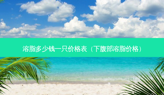溶脂多少钱一只价格表(下腹部溶脂价格)-第1张图片-南山整形网 溶脂多少钱一只价格表(下腹部溶脂价格)-第1张图片-南山整形网