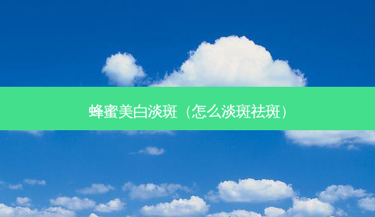 蜂蜜美白淡斑(怎么淡斑祛斑)-第1张图片-南山整形网 蜂蜜美白淡斑(怎么淡斑祛斑)-第1张图片-南山整形网