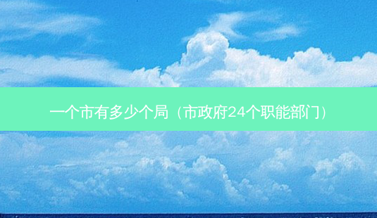 一个市有多少个局(市 *** 24个职能部门)-第1张图片-南山整形网 一个市有多少个局(市 *** 24个职能部门)-第1张图片-南山整形网