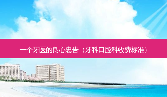 一个牙医的良心忠告(牙科口腔科收费标准)-第1张图片-南山整形网 一个牙医的良心忠告(牙科口腔科收费标准)-第1张图片-南山整形网