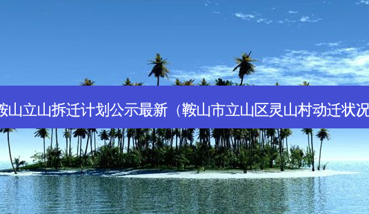 鞍山立山拆迁计划公示最新(鞍山市立山区灵山村动迁状况)-第1张图片-南山整形网 鞍山立山拆迁计划公示最新(鞍山市立山区灵山村动迁状况)-第1张图片-南山整形网