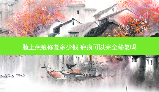 脸上疤痕修复多少钱 疤痕可以完全修复吗-第1张图片-南山整形网 脸上疤痕修复多少钱 疤痕可以完全修复吗-第1张图片-南山整形网