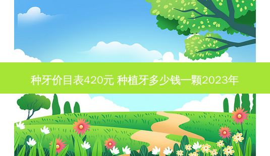 种牙价目表420元 种植牙多少钱一颗2023年-第1张图片-南山整形网 种牙价目表420元 种植牙多少钱一颗2023年-第1张图片-南山整形网