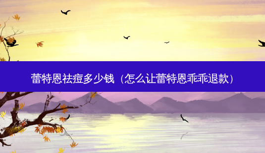 蕾特恩祛痘多少钱(怎么让蕾特恩乖乖退款)-第1张图片-南山整形网 蕾特恩祛痘多少钱(怎么让蕾特恩乖乖退款)-第1张图片-南山整形网