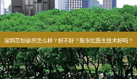 深圳芯怡诊所怎么样?好不好?陈东红医生技术好吗?-第1张图片-南山整形网 深圳芯怡诊所怎么样?好不好?陈东红医生技术好吗?-第1张图片-南山整形网
