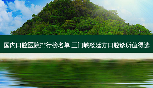 国内口腔医院排行榜名单 三门峡杨廷方口腔诊所值得选-第1张图片-南山整形网 国内口腔医院排行榜名单 三门峡杨廷方口腔诊所值得选-第1张图片-南山整形网