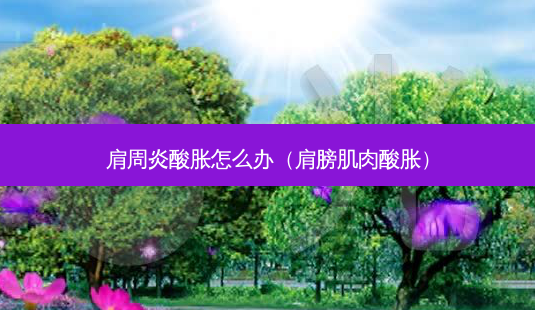 肩周炎酸胀怎么办(肩膀肌肉酸胀)-第1张图片-南山整形网 肩周炎酸胀怎么办(肩膀肌肉酸胀)-第1张图片-南山整形网