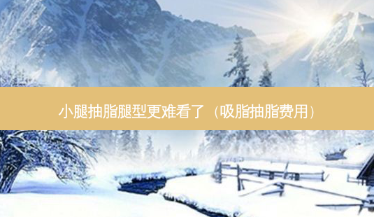 小腿抽脂腿型更难看了(吸脂抽脂费用)-第1张图片-南山整形网 小腿抽脂腿型更难看了(吸脂抽脂费用)-第1张图片-南山整形网