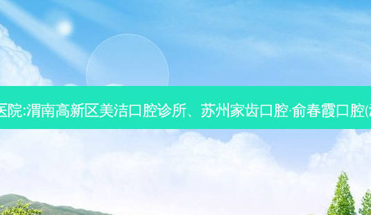 国内排名前3的口腔医院:渭南高新区美洁口腔诊所、苏州家齿口腔·俞春霞口腔(浒关惠丰店)上榜多年-第1张图片-南山整形网 国内排名前3的口腔医院:渭南高新区美洁口腔诊所、苏州家齿口腔·俞春霞口腔(浒关惠丰店)上榜多年-第1张图片-南山整形网
