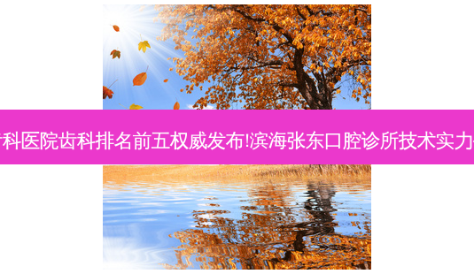 国内大齿科医院齿科排名前五 *** 发布!滨海张东口腔诊所技术实力位居榜首-第1张图片-南山整形网 国内大齿科医院齿科排名前五 *** 发布!滨海张东口腔诊所技术实力位居榜首-第1张图片-南山整形网