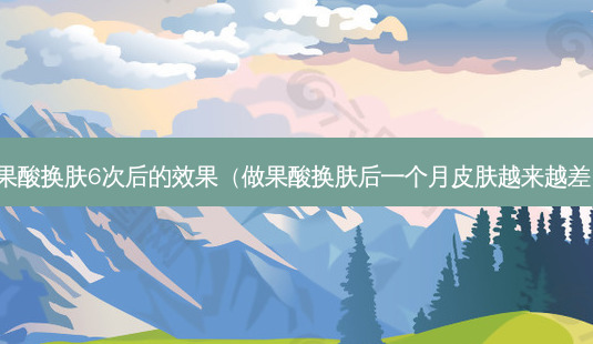 果酸换肤6次后的效果(做果酸换肤后一个月皮肤越来越差)-第1张图片-南山整形网 果酸换肤6次后的效果(做果酸换肤后一个月皮肤越来越差)-第1张图片-南山整形网