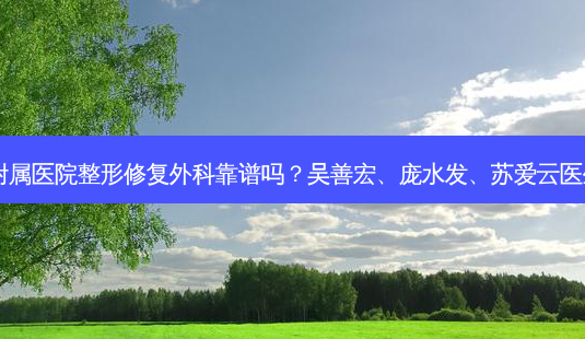 中山大学附属医院整形修复外科靠谱吗?吴善宏、庞水发、苏爱云医生怎么样?-第1张图片-南山整形网 中山大学附属医院整形修复外科靠谱吗?吴善宏、庞水发、苏爱云医生怎么样?-第1张图片-南山整形网