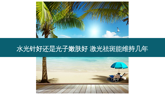 水光针好还是光子嫩肤好 激光祛斑能维持几年-第1张图片-南山整形网 水光针好还是光子嫩肤好 激光祛斑能维持几年-第1张图片-南山整形网