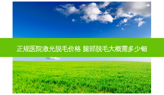 正规医院激光脱毛价格 腿部脱毛大概需多少钿-第1张图片-南山整形网 正规医院激光脱毛价格 腿部脱毛大概需多少钿-第1张图片-南山整形网