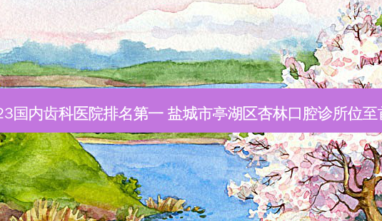 2023国内齿科医院 *** 盐城市亭湖区杏林口腔诊所位至首列-第1张图片-南山整形网 2023国内齿科医院 *** 盐城市亭湖区杏林口腔诊所位至首列-第1张图片-南山整形网