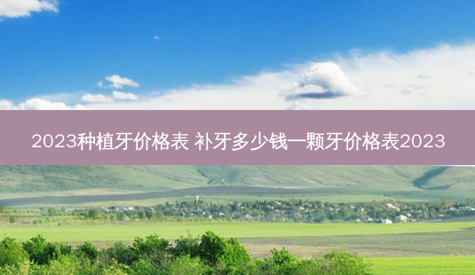 2023种植牙价格表 补牙多少钱一颗牙价格表2023-第1张图片-南山整形网 2023种植牙价格表 补牙多少钱一颗牙价格表2023-第1张图片-南山整形网