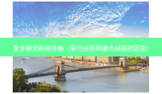 复合彩光祛斑价格(彩光祛斑和激光祛斑的区别)-第1张图片-南山整形网 复合彩光祛斑价格(彩光祛斑和激光祛斑的区别)-第1张图片-南山整形网