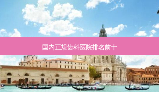 国内正规齿科医院排名前十-第1张图片-南山整形网 国内正规齿科医院排名前十-第1张图片-南山整形网