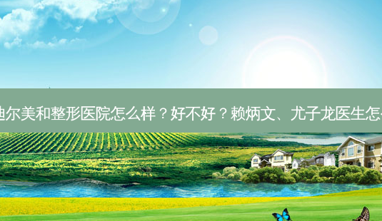 通辽迪尔美和整形医院怎么样?好不好?赖炳文、尤子龙医生怎么样?-第1张图片-南山整形网 通辽迪尔美和整形医院怎么样?好不好?赖炳文、尤子龙医生怎么样?-第1张图片-南山整形网