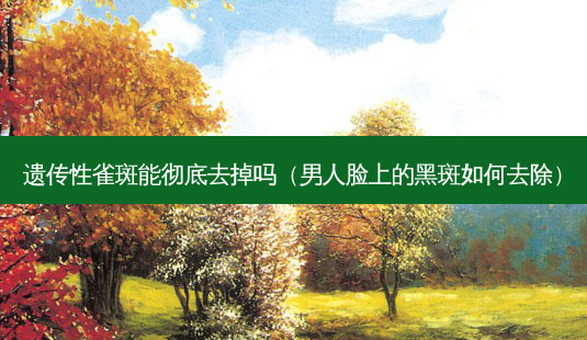 遗传性雀斑能彻底去掉吗(男人脸上的黑斑如何去除)-第1张图片-南山整形网 遗传性雀斑能彻底去掉吗(男人脸上的黑斑如何去除)-第1张图片-南山整形网