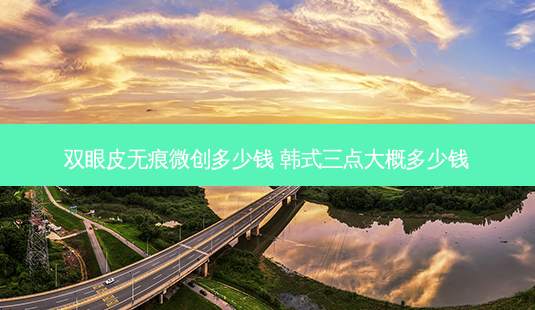 双眼皮无痕微创多少钱 韩式三点大概多少钱-第1张图片-南山整形网 双眼皮无痕微创多少钱 韩式三点大概多少钱-第1张图片-南山整形网