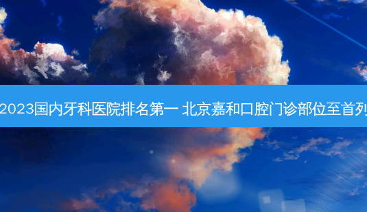 2023国内牙科医院 *** 北京嘉和口腔门诊部位至首列-第1张图片-南山整形网 2023国内牙科医院 *** 北京嘉和口腔门诊部位至首列-第1张图片-南山整形网