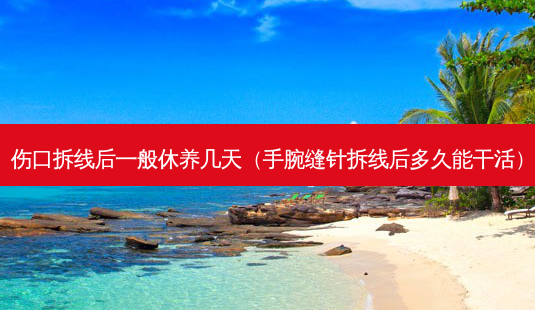伤口拆线后一般休养几天(手腕缝针拆线后多久能干活)-第1张图片-南山整形网 伤口拆线后一般休养几天(手腕缝针拆线后多久能干活)-第1张图片-南山整形网