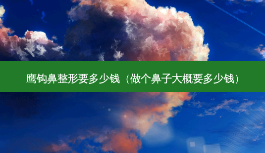 鹰钩鼻整形要多少钱(做个鼻子大概要多少钱)-第1张图片-南山整形网 鹰钩鼻整形要多少钱(做个鼻子大概要多少钱)-第1张图片-南山整形网