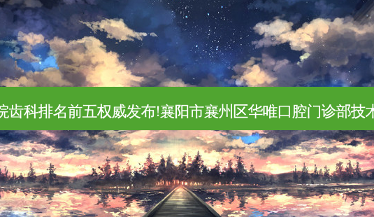 国内大齿科医院齿科排名前五 *** 发布!襄阳市襄州区华唯口腔门诊部技术实力位居榜首-第1张图片-南山整形网 国内大齿科医院齿科排名前五 *** 发布!襄阳市襄州区华唯口腔门诊部技术实力位居榜首-第1张图片-南山整形网