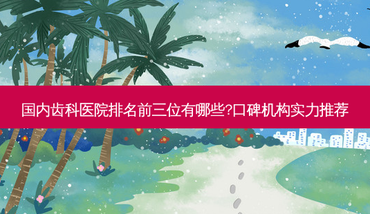 国内齿科医院排名前三位有哪些?口碑机构实力推荐-第1张图片-南山整形网 国内齿科医院排名前三位有哪些?口碑机构实力推荐-第1张图片-南山整形网
