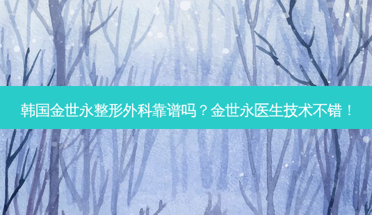 韩国金世永整形外科靠谱吗?金世永医生技术不错!-第1张图片-南山整形网 韩国金世永整形外科靠谱吗?金世永医生技术不错!-第1张图片-南山整形网