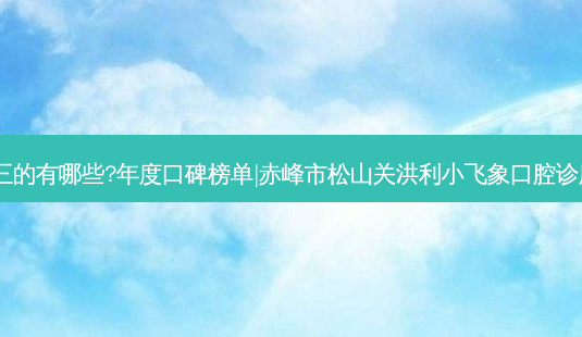 国内口腔医院排名前三的有哪些?年度口碑榜单|赤峰市松山关洪利小飞象口腔诊所+温州龙港笑美口腔-第1张图片-南山整形网