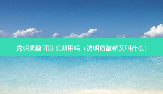 透明质酸可以长期用吗(透明质酸钠又叫什么)-第1张图片-南山整形网 透明质酸可以长期用吗(透明质酸钠又叫什么)-第1张图片-南山整形网