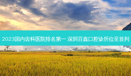 2023国内齿科医院 *** 深圳百鑫口腔诊所位至首列-第1张图片-南山整形网 2023国内齿科医院 *** 深圳百鑫口腔诊所位至首列-第1张图片-南山整形网