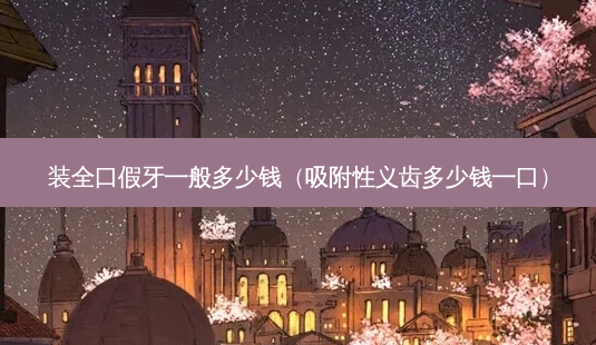 装全口假牙一般多少钱(吸附性义齿多少钱一口)-第1张图片-南山整形网 装全口假牙一般多少钱(吸附性义齿多少钱一口)-第1张图片-南山整形网