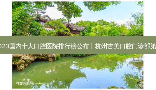 2023国内十大口腔医院排行榜公布丨杭州吉美口腔门诊部之一-第1张图片-南山整形网 2023国内十大口腔医院排行榜公布丨杭州吉美口腔门诊部之一-第1张图片-南山整形网