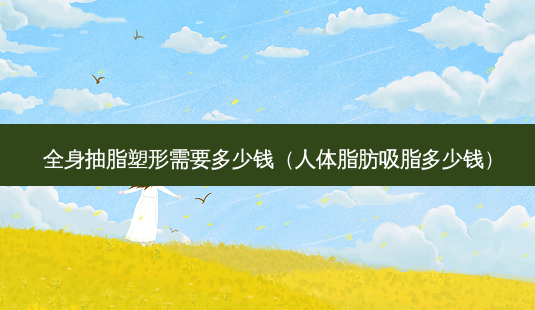 全身抽脂塑形需要多少钱(人体脂肪吸脂多少钱)-第1张图片-南山整形网 全身抽脂塑形需要多少钱(人体脂肪吸脂多少钱)-第1张图片-南山整形网
