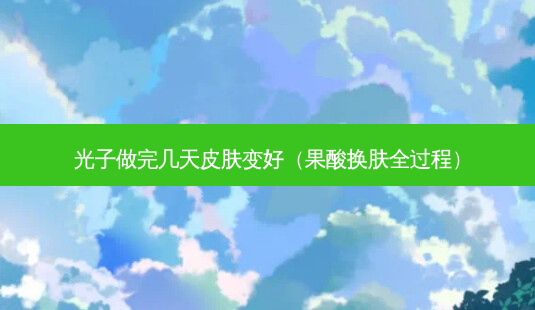 光子做完几天皮肤变好(果酸换肤全过程)-第1张图片-南山整形网 光子做完几天皮肤变好(果酸换肤全过程)-第1张图片-南山整形网