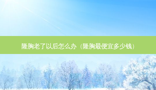 隆胸老了以后怎么办(隆胸 *** 多少钱)-第1张图片-南山整形网 隆胸老了以后怎么办(隆胸 *** 多少钱)-第1张图片-南山整形网