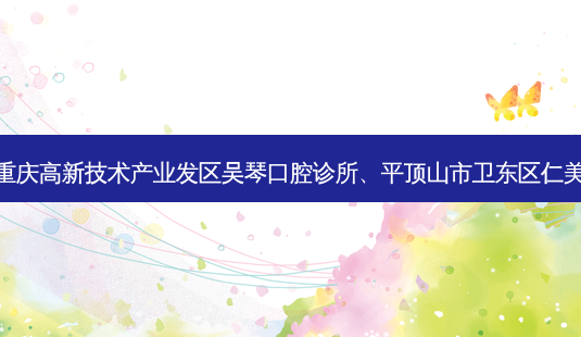 国内十大口腔医院排行展示:top10是重庆高新技术产业发区吴琴口腔诊所、平顶山市卫东区仁美口腔门诊部、芜湖市高增辉口腔诊所-第1张图片-南山整形网 国内十大口腔医院排行展示:top10是重庆高新技术产业发区吴琴口腔诊所、平顶山市卫东区仁美口腔门诊部、芜湖市高增辉口腔诊所-第1张图片-南山整形网