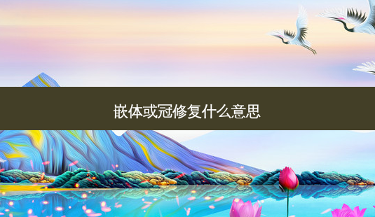 嵌体或冠修复什么意思-第1张图片-南山整形网 嵌体或冠修复什么意思-第1张图片-南山整形网