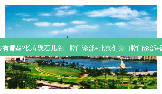 国内口腔医院排名前十位有哪些?长春聚石儿童口腔门诊部+北京创美口腔门诊部+西安中北口腔门诊部优势-第1张图片-南山整形网 国内口腔医院排名前十位有哪些?长春聚石儿童口腔门诊部+北京创美口腔门诊部+西安中北口腔门诊部优势-第1张图片-南山整形网
