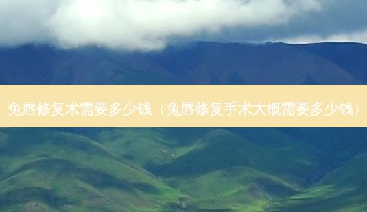 兔唇修复术需要多少钱(兔唇修复手术大概需要多少钱)-第1张图片-南山整形网 兔唇修复术需要多少钱(兔唇修复手术大概需要多少钱)-第1张图片-南山整形网