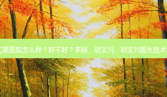 义乌艺星医院怎么样?好不好?李丽、胡宝川、胡宝川医生技术如何?-第1张图片-南山整形网 义乌艺星医院怎么样?好不好?李丽、胡宝川、胡宝川医生技术如何?-第1张图片-南山整形网